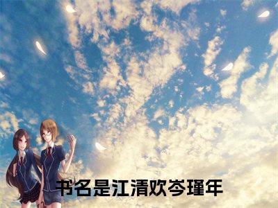 江清欢岑瑾年的小说全文免费阅读，小说名字是江清欢岑瑾年的小说全资源免费阅读结局无删节