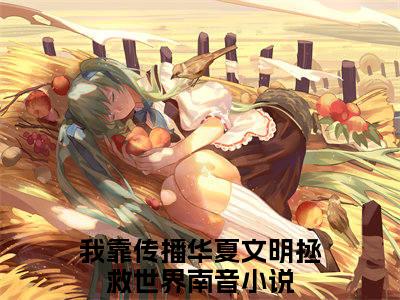 我靠传播华夏文明拯救世界南音小说(我靠传播华夏文明拯救世界南音)全文免费阅读无弹窗大结局_我靠传播华夏文明拯救世界南音小说免费阅读无弹窗最新章节列表_笔趣阁