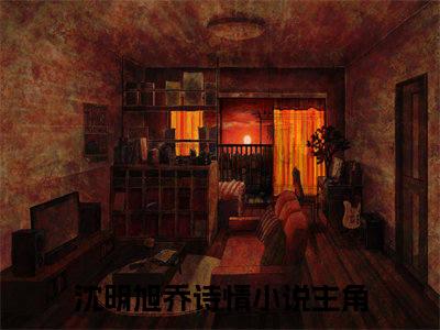沈明旭乔诗情热门言情小说推荐阅读，（沈明旭乔诗情）在哪免费看