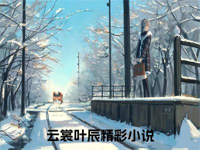 云裳叶辰全文免费阅读（云裳叶辰免费阅读无弹窗）云裳叶辰最新章节列表_笔趣阁