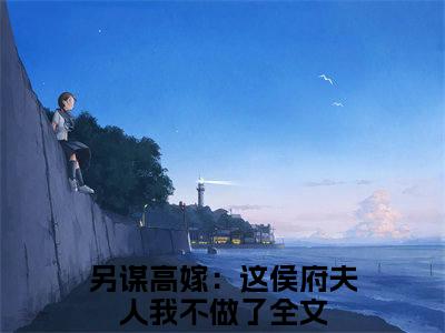 另谋高嫁：这侯府夫人我不做了（姜舒沈长泽）全文免费阅读无弹窗大结局_另谋高嫁：这侯府夫人我不做了免费最新章节列表_笔趣阁