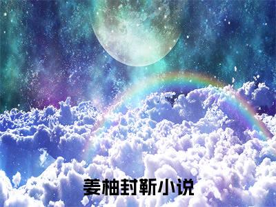 姜柚封靳（姜柚封靳）完整版全文全章节阅读姜柚封靳