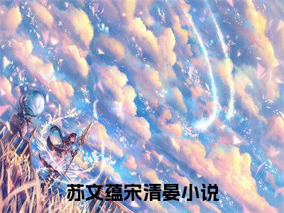 苏文蕴宋清晏高质量热文推荐试读-苏文蕴宋清晏完整章节阅读