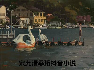 宋允清季珩小说（宋允清季珩）全文免费阅读无弹窗大结局_（宋允清季珩）宋允清季珩小说免费阅读无弹窗最新章节列表_笔趣阁（宋允清季珩）