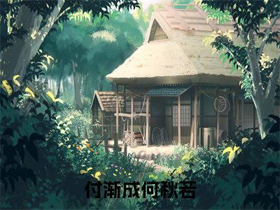 付渐成何秋若全文（付渐成何秋若）全文免费阅读无弹窗大结局_付渐成何秋若免费最新章节列表_笔趣阁