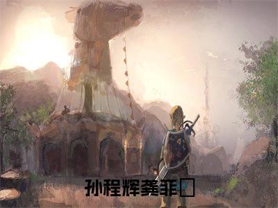 孙程辉龚菲玥(孙程辉龚菲玥)全文免费阅读无弹窗大结局_(孙程辉龚菲玥免费阅读全文大结局)孙程辉龚菲玥最新章节列表_笔趣阁（孙程辉龚菲玥）