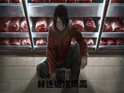 赫连煜沈娇蕊全本资源（赫连煜沈娇蕊）全文免费阅读无弹窗大结局_赫连煜沈娇蕊最新章节列表（赫连煜沈娇蕊）