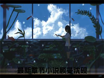 顾曼沈砚是什么小说_主角是（顾曼沈砚）的小说（顾曼沈砚）最新章节无弹窗阅读