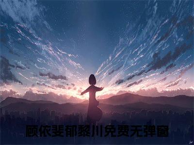 顾依斐郁黎川（顾依斐郁黎川）无广告免费阅读-顾依斐郁黎川小说最后结局如何