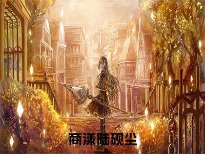 商漾陆砚尘小说在哪里可以看-快手热推商漾陆砚尘(商漾陆砚尘)小说全章节最新阅读