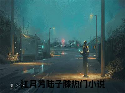 江月芳陆子滕小说（江月芳陆子滕）全文免费阅读无弹窗大结局_（江月芳陆子滕）结局最新章节列表_笔趣阁