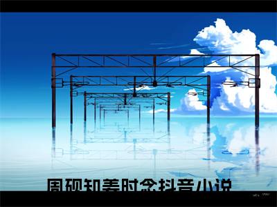 周砚知姜时念小说全文阅读无弹窗大结局_（周砚知姜时念）最新章节列表_笔趣阁