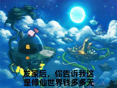 高赞热文发家后，你告诉我这是修仙世界钱多多完整版阅读-发家后，你告诉我这是修仙世界钱多多爆款免费小说阅读无弹窗