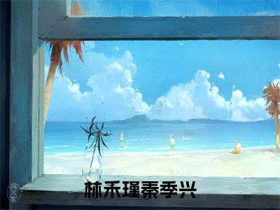 林禾瑾秦季兴（林禾瑾秦季兴）全文免费阅读大结局-林禾瑾秦季兴小说全文免费阅读最新章节列表