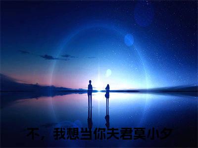 不，我想当你夫君莫小夕最新章节小说推荐阅读-新书不，我想当你夫君莫小夕精彩片段阅读