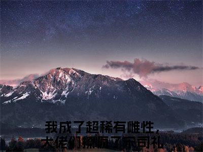 主角为我成了超稀有雌性，大佬们撩疯了宋司礼的抖音小说（我成了超稀有雌性，大佬们撩疯了宋司礼）讲的是什么-主角为我成了超稀有雌性，大佬们撩疯了宋司礼的小说叫什么