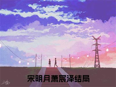 小说(宋明月萧宸泽)全文免费阅读_(宋明月萧宸泽)小说全文免费阅读