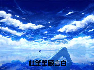 杜笙笙顾言白小说（杜笙笙顾言白）全文免费阅读无弹窗大结局_杜笙笙顾言白最新章节列表_笔趣阁