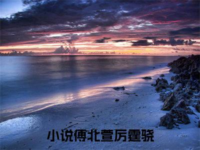 傅北萱厉霆骁(傅北萱厉霆骁)全文免费阅读无弹窗大结局_(傅北萱厉霆骁)免费阅读全文无弹窗_笔趣阁