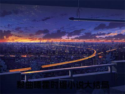 黎曲曦霍时缙（黎曲曦霍时缙全文免费）全文免费阅读_黎曲曦霍时缙全文免费阅读无弹窗最新章节列表_笔趣阁（黎曲曦霍时缙）