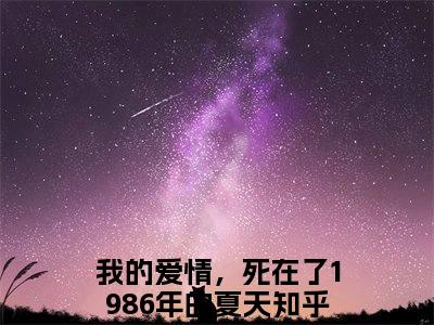 孟知纯谢穆柊（我的爱情，死在了1986年的夏天）全文免费阅读无弹窗大结局_我的爱情，死在了1986年的夏天全文在线阅读