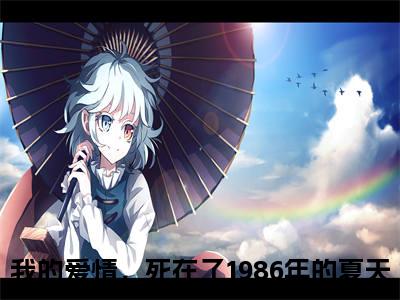 孟知纯谢穆柊小说（我的爱情，死在了1986年的夏天）全文免费阅读无弹窗大结局_孟知纯谢穆柊最新章节在线阅读_笔趣阁