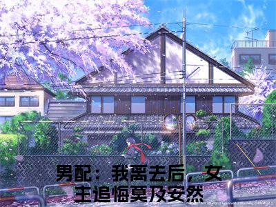 男配：我离去后，女主追悔莫及安然（男配：我离去后，女主追悔莫及安然）全文免费阅读无弹窗大结局_(男配：我离去后，女主追悔莫及安然小说免费阅读)最新章节_笔趣阁