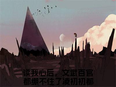 读我心后，文武百官都绷不住了凌初初在线阅读（读我心后，文武百官都绷不住了凌初初）全文无弹窗大结局_读我心后，文武百官都绷不住了凌初初全文在线阅读无弹窗