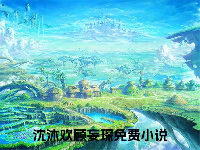 沈沐欢顾妄琛小说（沈沐欢顾妄琛）无弹窗大结局-沈沐欢顾妄琛完整版免费阅读