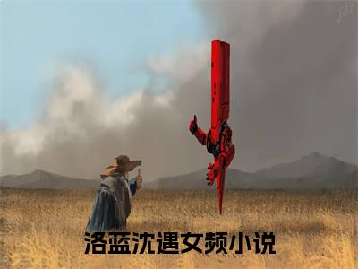 洛蓝沈遇（洛蓝沈遇）全文免费阅读大结局-（洛蓝沈遇）结局免费阅读