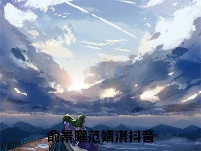 俞景曜范婧淇抖音完结版阅读《俞景曜范婧淇》最新章节目录好书推荐_(俞景曜范婧淇)
