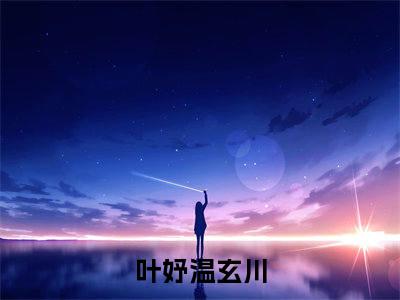 叶妤温玄川小说（叶妤温玄川）全文免费阅读-叶妤温玄川全文阅读无弹窗