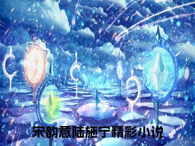 宋韵意陆施宁全文（宋韵意陆施宁）全文免费阅读无弹窗大结局_宋韵意陆施宁最新章节列表_笔趣阁（宋韵意陆施宁）