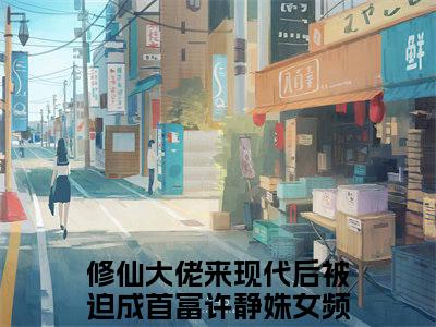 主角为修仙大佬来现代后被迫成首富许静姝的小说（修仙大佬来现代后被迫成首富许静姝）无弹窗大结局-修仙大佬来现代后被迫成首富许静姝最新小说全文阅读最新章节列表_笔趣阁