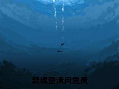 裴锦楚清月(裴锦楚清月）小说全文免费阅读无弹窗大结局_（裴锦楚清月）裴锦楚清月小说全文免费阅读最新章节列表笔趣阁（裴锦楚清月）