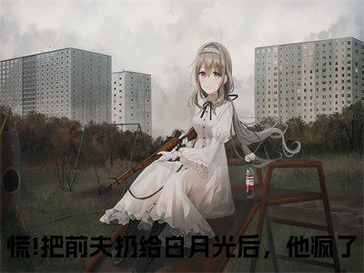 《阮南枝傅祁川》慌!把前夫扔给白月光后，他疯了在哪免费看-阮南枝傅祁川（慌!把前夫扔给白月光后，他疯了）已完结全集大结局