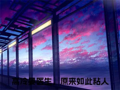 姬媛晏阳精彩小说赏析全文高冷晏医生，原来如此粘人热门小说免费阅读