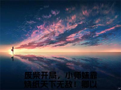 废柴开局，小师妹靠烧纸天下无敌！卿以南小说叫什么名字（废柴开局，小师妹靠烧纸天下无敌！卿以南）完整版大结局-废柴开局，小师妹靠烧纸天下无敌！卿以南小说在线阅读