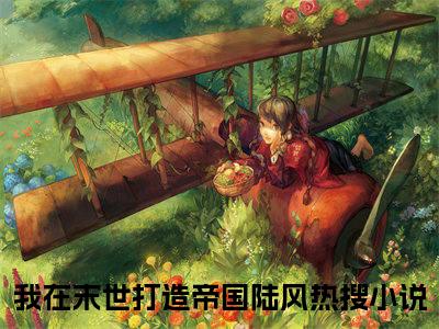 我在末世打造帝国陆风（我在末世打造帝国陆风）火热新书无弹窗大结局_（我在末世打造帝国陆风）最新章节列表_笔趣阁