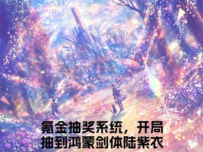 氪金抽奖系统，开局抽到鸿蒙剑体陆紫衣免费阅读（氪金抽奖系统，开局抽到鸿蒙剑体陆紫衣）全文免费阅读无弹窗大结局_氪金抽奖系统，开局抽到鸿蒙剑体陆紫衣免费阅读最新章节列表_笔趣阁