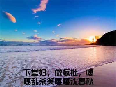 下堂妇，做疯批，嘎嘎乱杀笑嘻嘻沈暮秋（下堂妇，做疯批，嘎嘎乱杀笑嘻嘻沈暮秋）全文完整版免费阅读_（下堂妇，做疯批，嘎嘎乱杀笑嘻嘻沈暮秋全文免费阅读）最新章节列表_笔趣阁