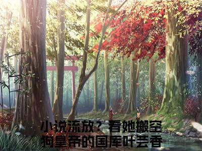 流放？看她搬空狗皇帝的国库叶芸香（流放？看她搬空狗皇帝的国库叶芸香小说全文）在线阅读无弹窗大结局-流放？看她搬空狗皇帝的国库叶芸香全文无删减版阅读