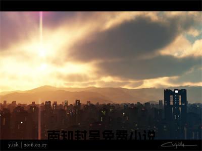 南知封呈（潮热）全文免费阅读无弹窗大结局_潮热完整版小说阅读（南知封呈）