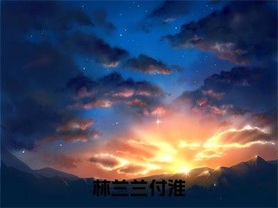 林兰兰付淮（林兰兰付淮）全文免费阅读无弹窗大结局_林兰兰付淮最新章节列表_笔趣阁（林兰兰付淮）