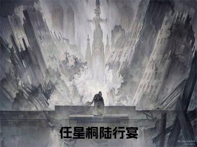 任星桐陆行宴小说全文在线赏析 任星桐陆行宴小说免费阅读全文大结局