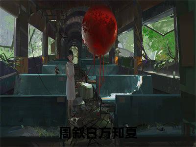 周叙白方知夏小说免费阅读(周叙白方知夏)全文免费阅读无弹窗大结局_ 周叙白方知夏最新章节列表_笔趣阁（周叙白方知夏小说）