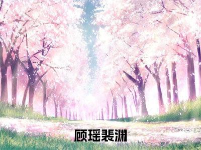 顾瑶裴渊小说全文免费阅读-顾瑶裴渊最新小说全文阅读