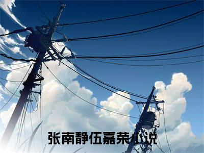 张南静伍嘉荣（张南静伍嘉荣)全文免费阅读无弹窗大结局_张南静伍嘉荣（张南静伍嘉荣）全文完整无删减版免费阅读（张南静伍嘉荣）