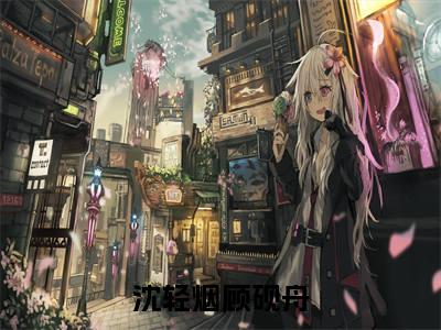 沈轻烟顾砚舟小说（沈轻烟顾砚舟）无弹窗大结局-沈轻烟顾砚舟完整版免费阅读