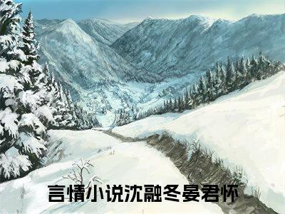 沈融冬晏君怀（沈融冬晏君怀）小说全文在线阅读_沈融冬晏君怀最新章节在线阅读_笔趣阁